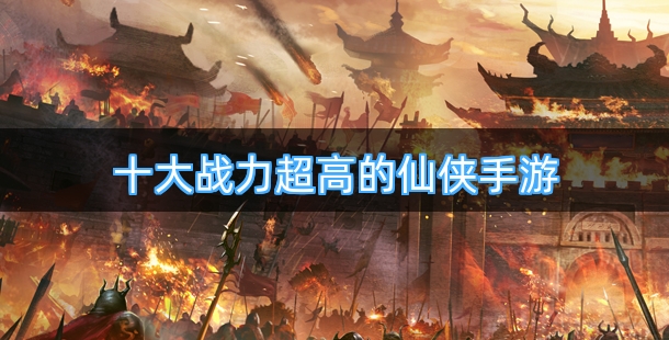 十大战力超高的仙侠手游排行榜